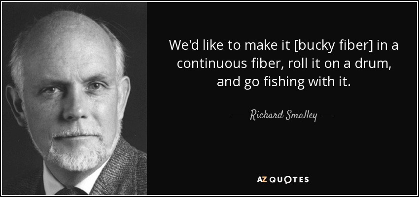 We'd like to make it [bucky fiber] in a continuous fiber, roll it on a drum, and go fishing with it. - Richard Smalley