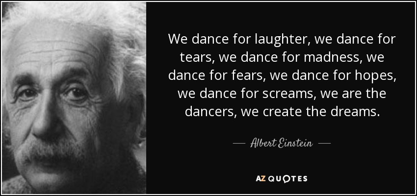 We dance for laughter, we dance for tears, we dance for madness, we dance for fears, we dance for hopes, we dance for screams, we are the dancers, we create the dreams. - Albert Einstein