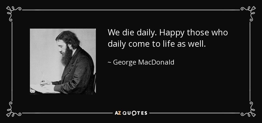 Morimos a diario. Felices los que cada día vuelven también a la vida. - George MacDonald