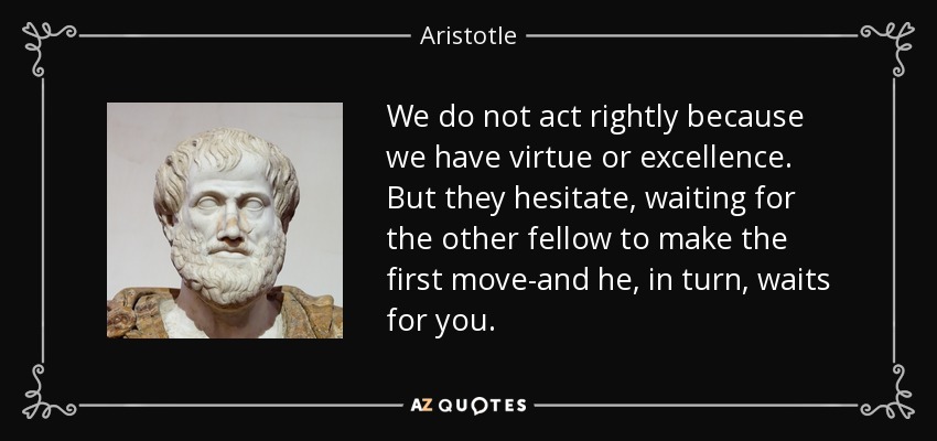 We do not act rightly because we have virtue or excellence. But they hesitate, waiting for the other fellow to make the first move-and he, in turn, waits for you. - Aristotle