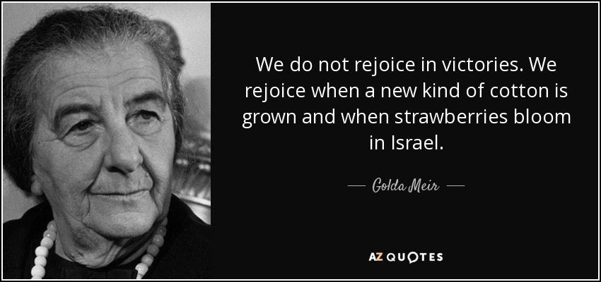 We do not rejoice in victories. We rejoice when a new kind of cotton is grown and when strawberries bloom in Israel. - Golda Meir