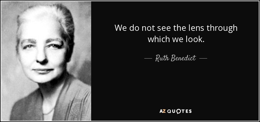We do not see the lens through which we look. - Ruth Benedict