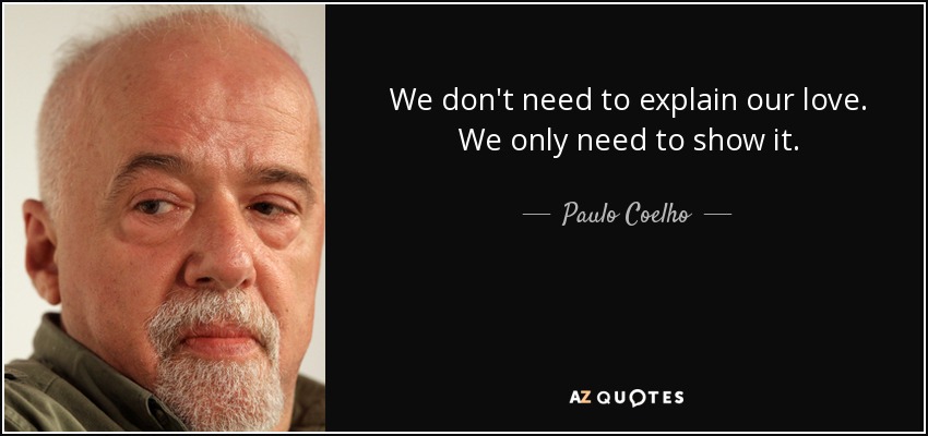 No necesitamos explicar nuestro amor. Sólo tenemos que demostrarlo. - Paulo Coelho