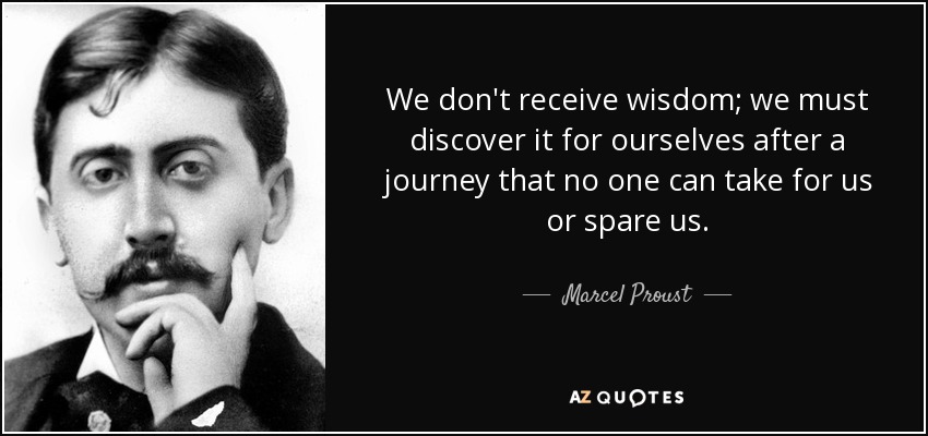We don't receive wisdom; we must discover it for ourselves after a journey that no one can take for us or spare us. - Marcel Proust