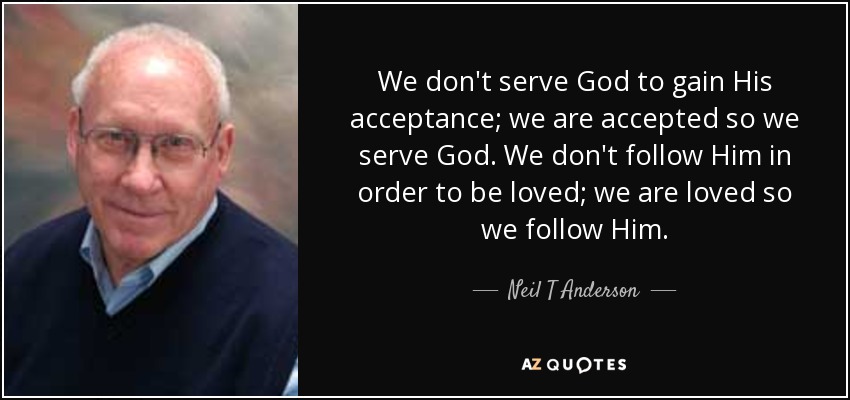 We don't serve God to gain His acceptance; we are accepted so we serve God. We don't follow Him in order to be loved; we are loved so we follow Him. - Neil T Anderson
