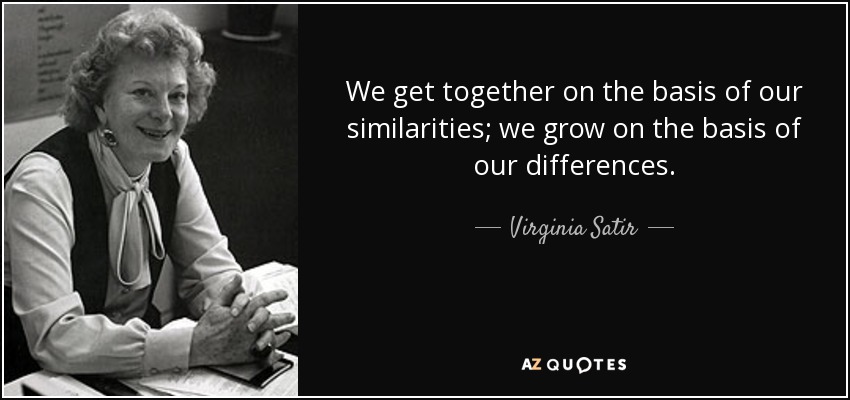 We get together on the basis of our similarities; we grow on the basis of our differences. - Virginia Satir