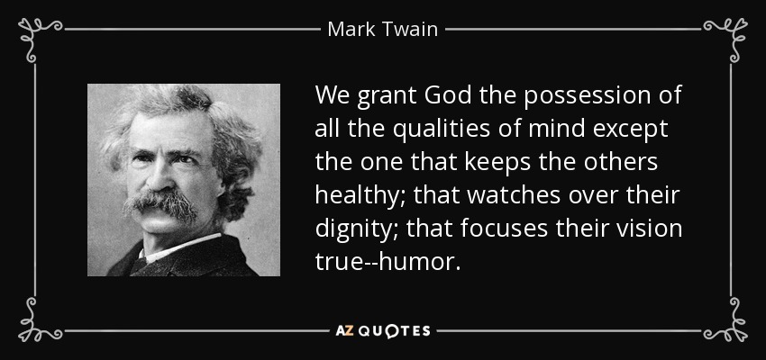 We grant God the possession of all the qualities of mind except the one that keeps the others healthy; that watches over their dignity; that focuses their vision true--humor. - Mark Twain