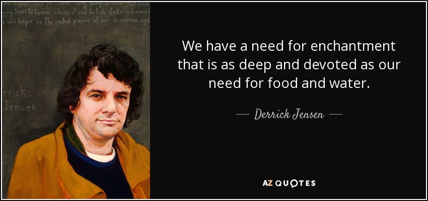 We have a need for enchantment that is as deep and devoted as our need for food and water. - Derrick Jensen