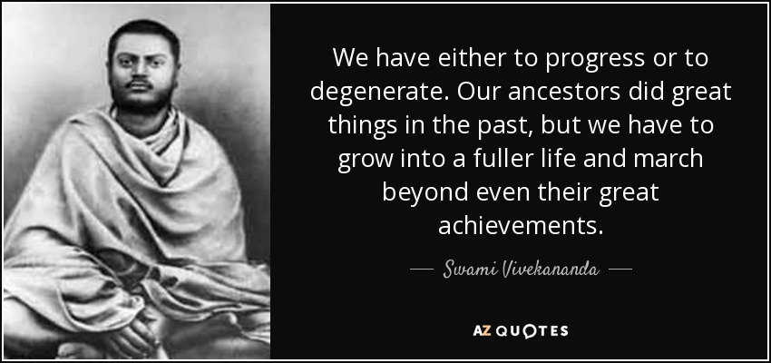 We have either to progress or to degenerate. Our ancestors did great things in the past, but we have to grow into a fuller life and march beyond even their great achievements. - Swami Vivekananda