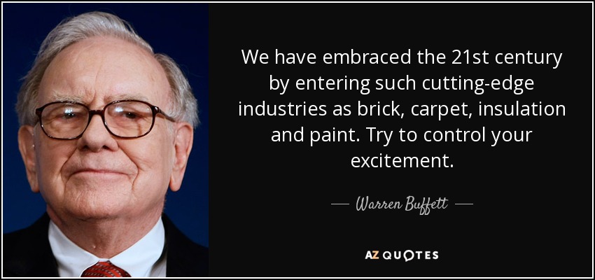 We have embraced the 21st century by entering such cutting-edge industries as brick, carpet, insulation and paint. Try to control your excitement. - Warren Buffett