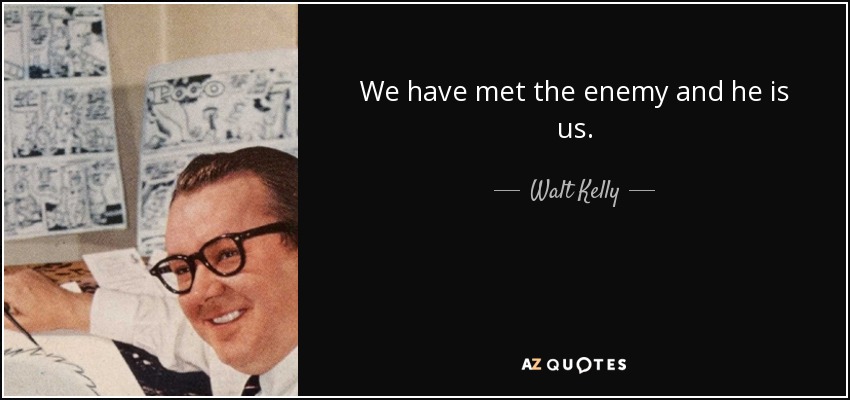 We have met the enemy and he is us. - Walt Kelly