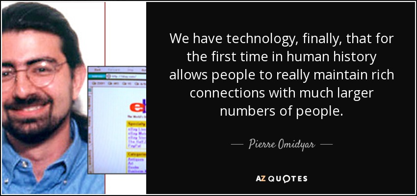 We have technology, finally, that for the first time in human history allows people to really maintain rich connections with much larger numbers of people. - Pierre Omidyar