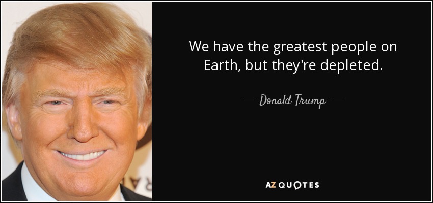 We have the greatest people on Earth, but they're depleted. - Donald Trump