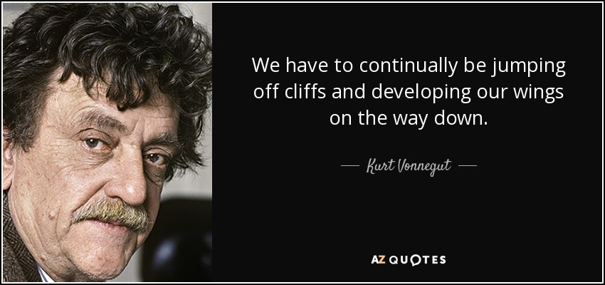 We have to continually be jumping off cliffs and developing our wings on the way down. - Kurt Vonnegut