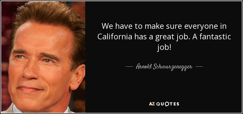 We have to make sure everyone in California has a great job. A fantastic job! - Arnold Schwarzenegger