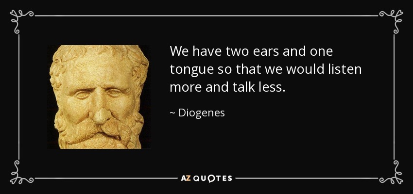 We have two ears and one tongue so that we would listen more and talk less. - Diogenes