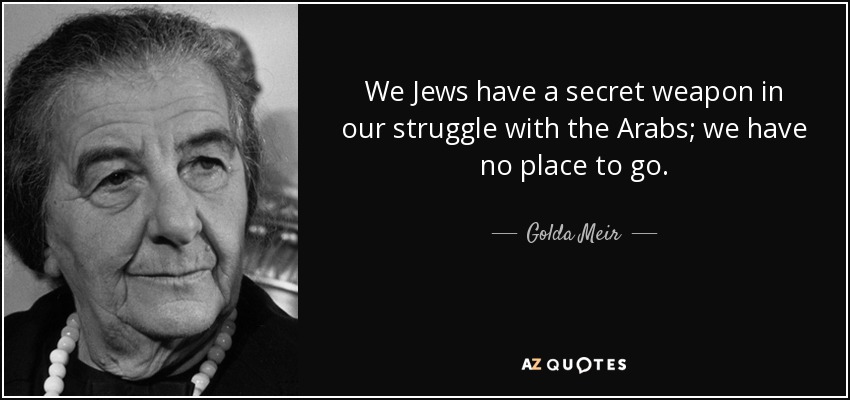 We Jews have a secret weapon in our struggle with the Arabs; we have no place to go. - Golda Meir