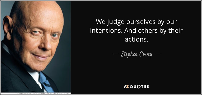 We judge ourselves by our intentions. And others by their actions. - Stephen Covey
