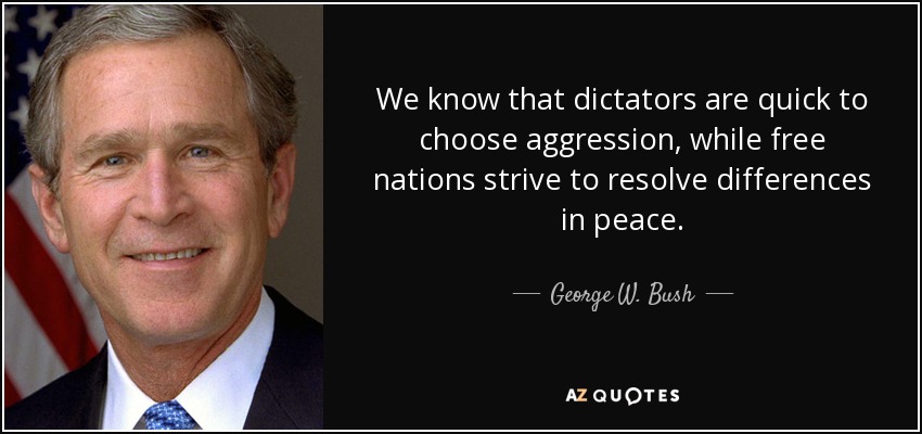 We know that dictators are quick to choose aggression, while free nations strive to resolve differences in peace. - George W. Bush