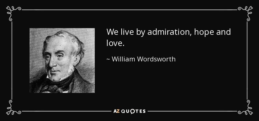 We live by admiration, hope and love. - William Wordsworth