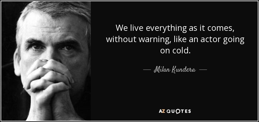 We live everything as it comes, without warning, like an actor going on cold. - Milan Kundera