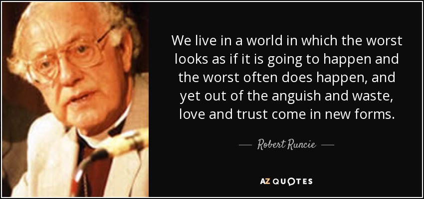 Vivimos en un mundo en el que lo peor parece que va a suceder y lo peor a menudo sucede, y sin embargo, de la angustia y el despilfarro surgen nuevas formas de amor y confianza. - Robert Runcie