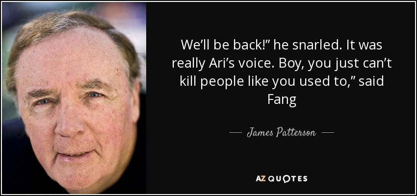 We’ll be back!” he snarled. It was really Ari’s voice. Boy, you just can’t kill people like you used to,” said Fang - James Patterson