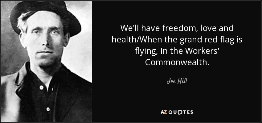 We'll have freedom, love and health/When the grand red flag is flying, In the Workers' Commonwealth. - Joe Hill