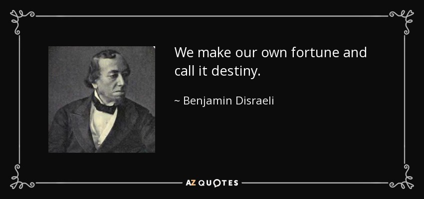 We make our own fortune and call it destiny. - Benjamin Disraeli