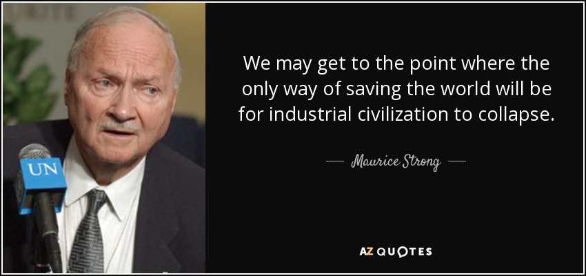 We may get to the point where the only way of saving the world will be for industrial civilization to collapse. - Maurice Strong