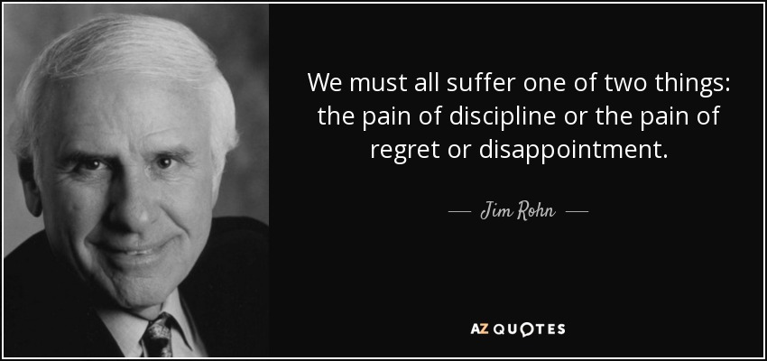 We must all suffer one of two things: the pain of discipline or the pain of regret or disappointment. - Jim Rohn