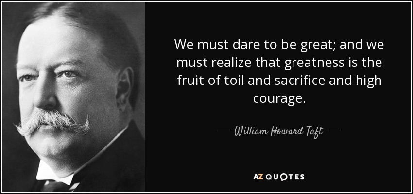 We must dare to be great; and we must realize that greatness is the fruit of toil and sacrifice and high courage. - William Howard Taft