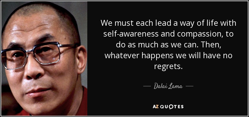 We must each lead a way of life with self-awareness and compassion, to do as much as we can. Then, whatever happens we will have no regrets. - Dalai Lama