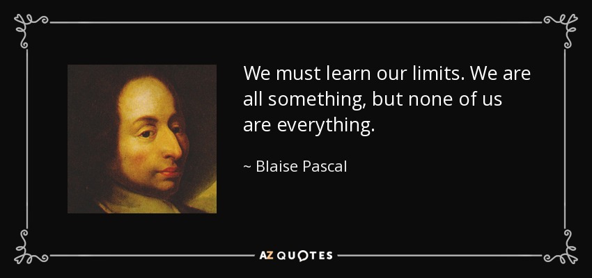 We must learn our limits. We are all something, but none of us are everything. - Blaise Pascal