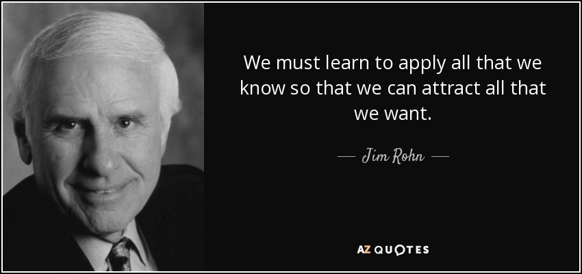 Debemos aprender a aplicar todo lo que sabemos para poder atraer todo lo que deseamos. - Jim Rohn