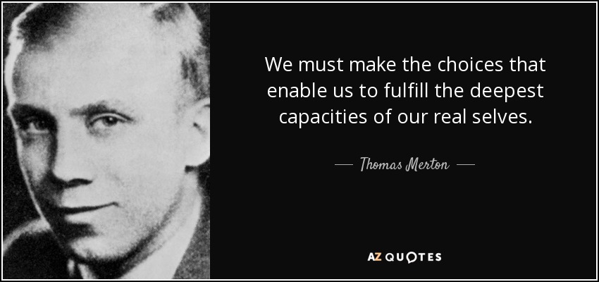 We must make the choices that enable us to fulfill the deepest capacities of our real selves. - Thomas Merton