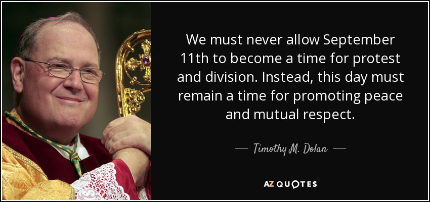Nunca debemos permitir que el 11 de septiembre se convierta en un momento de protesta y división. Por el contrario, este día debe seguir siendo un momento para promover la paz y el respeto mutuo. - Timothy M. Dolan