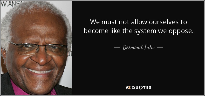 We must not allow ourselves to become like the system we oppose. - Desmond Tutu