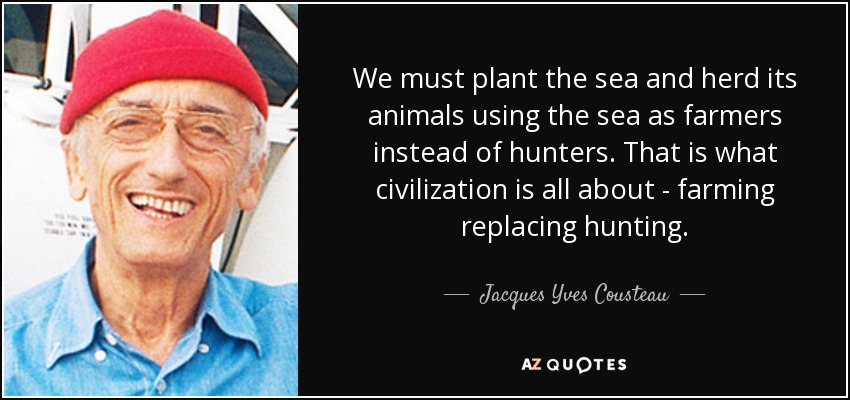 We must plant the sea and herd its animals using the sea as farmers instead of hunters. That is what civilization is all about - farming replacing hunting. - Jacques Yves Cousteau