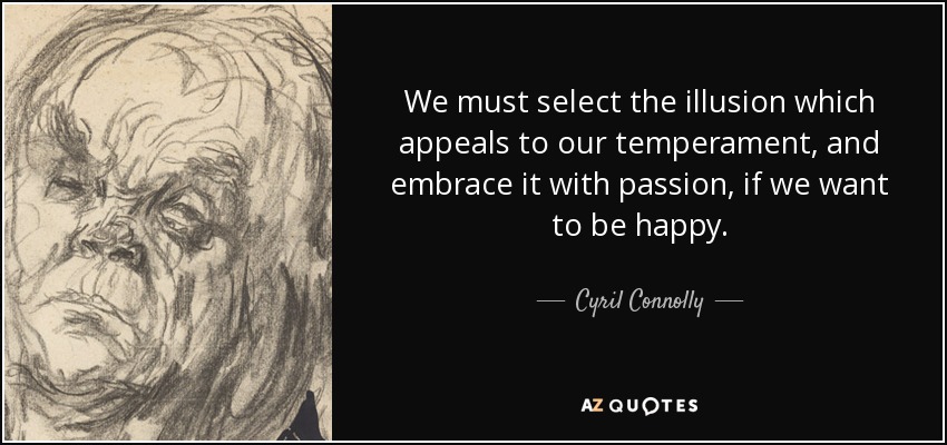 We must select the illusion which appeals to our temperament, and embrace it with passion, if we want to be happy. - Cyril Connolly