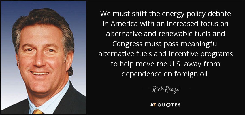 We must shift the energy policy debate in America with an increased focus on alternative and renewable fuels and Congress must pass meaningful alternative fuels and incentive programs to help move the U.S. away from dependence on foreign oil. - Rick Renzi