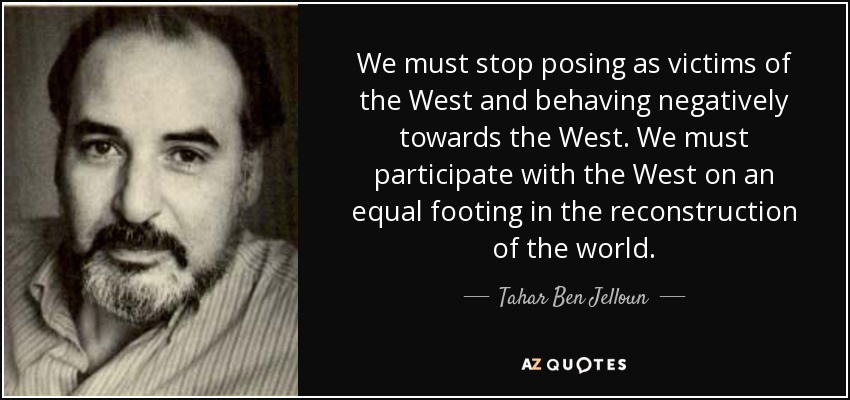 We must stop posing as victims of the West and behaving negatively towards the West. We must participate with the West on an equal footing in the reconstruction of the world. - Tahar Ben Jelloun