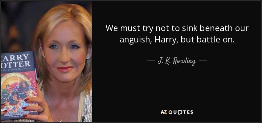 We must try not to sink beneath our anguish, Harry, but battle on. - J. K. Rowling