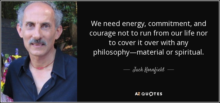 We need energy, commitment, and courage not to run from our life nor to cover it over with any philosophy—material or spiritual. - Jack Kornfield