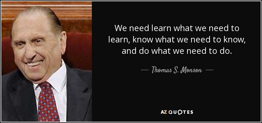 We need learn what we need to learn, know what we need to know, and do what we need to do. - Thomas S. Monson
