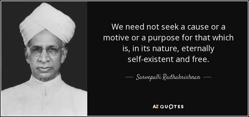 We need not seek a cause or a motive or a purpose for that which is, in its nature, eternally self-existent and free. - Sarvepalli Radhakrishnan