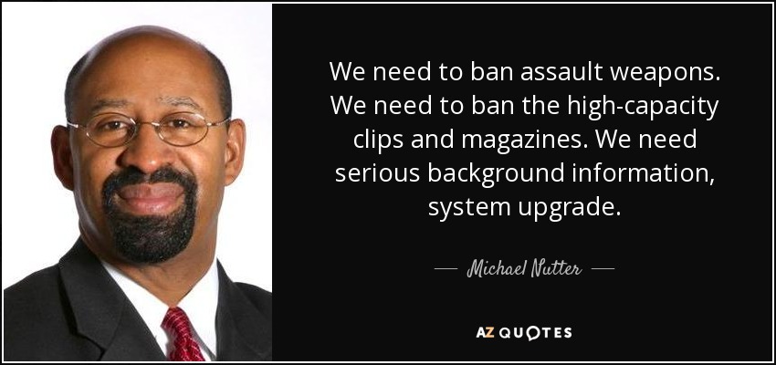 We need to ban assault weapons. We need to ban the high-capacity clips and magazines. We need serious background information, system upgrade. - Michael Nutter