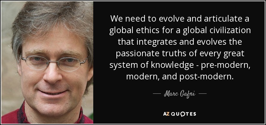 We need to evolve and articulate a global ethics for a global civilization that integrates and evolves the passionate truths of every great system of knowledge - pre-modern, modern, and post-modern. - Marc Gafni