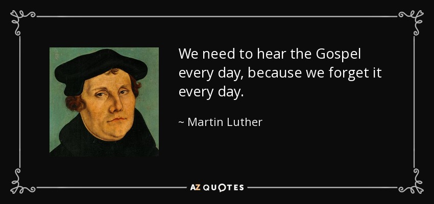 Necesitamos oír el Evangelio todos los días, porque lo olvidamos todos los días. - Martin Luther