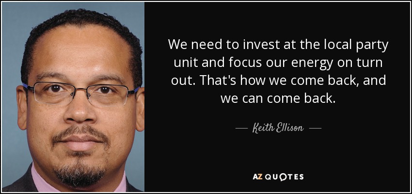 We need to invest at the local party unit and focus our energy on turn out. That's how we come back, and we can come back. - Keith Ellison